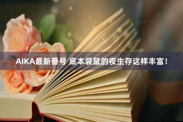 AIKA最新番号 底本袋鼠的夜生存这样丰富！