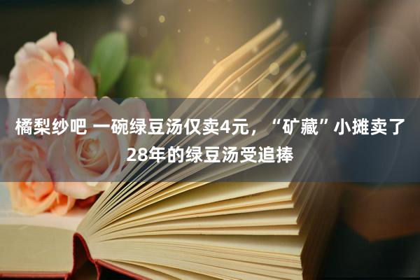橘梨纱吧 一碗绿豆汤仅卖4元，“矿藏”小摊卖了28年的绿豆汤受追捧