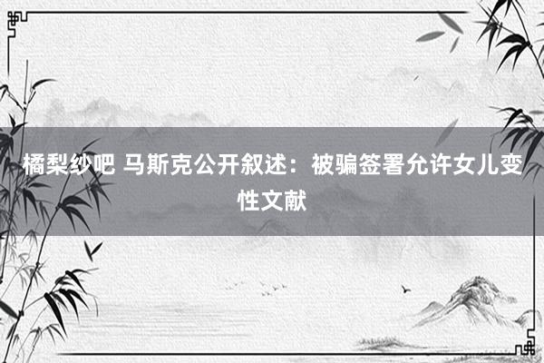 橘梨纱吧 马斯克公开叙述：被骗签署允许女儿变性文献