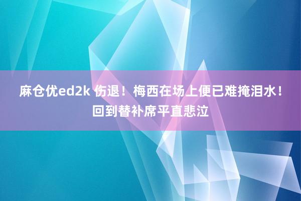 麻仓优ed2k 伤退！梅西在场上便已难掩泪水！回到替补席平直悲泣