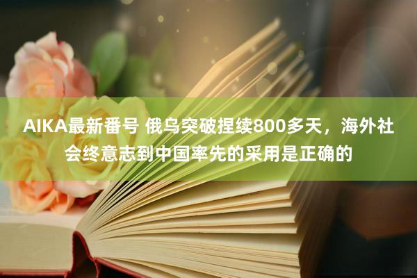 AIKA最新番号 俄乌突破捏续800多天，海外社会终意志到中国率先的采用是正确的