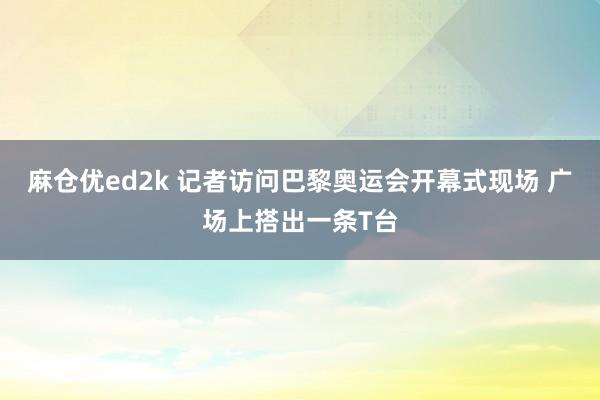 麻仓优ed2k 记者访问巴黎奥运会开幕式现场 广场上搭出一条T台