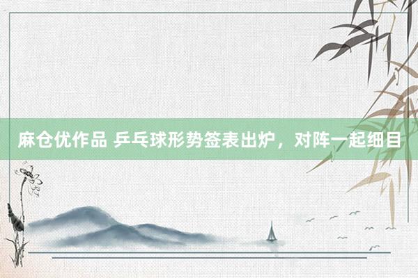 麻仓优作品 乒乓球形势签表出炉，对阵一起细目