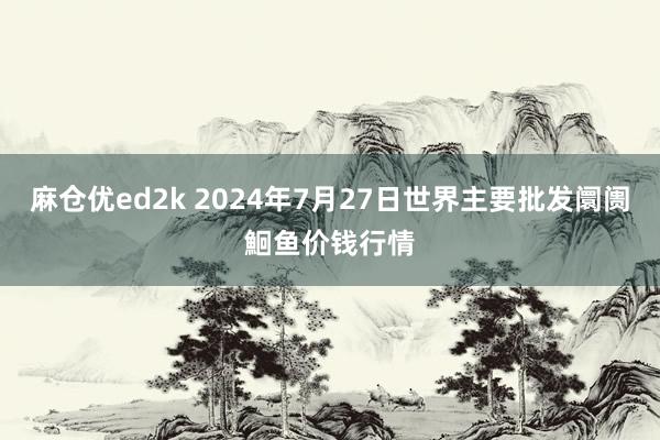 麻仓优ed2k 2024年7月27日世界主要批发阛阓鮰鱼价钱行情