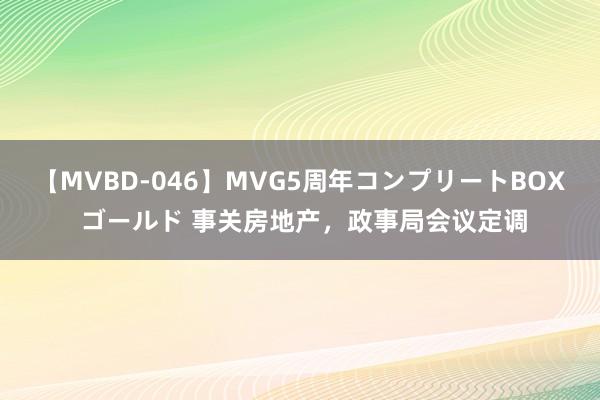 【MVBD-046】MVG5周年コンプリートBOX ゴールド 事关房地产，政事局会议定调