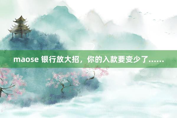 maose 银行放大招，你的入款要变少了......