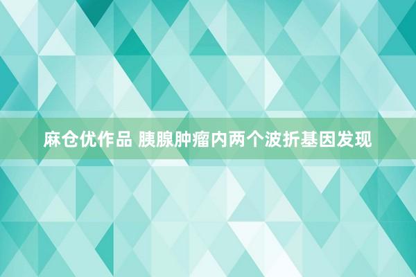 麻仓优作品 胰腺肿瘤内两个波折基因发现