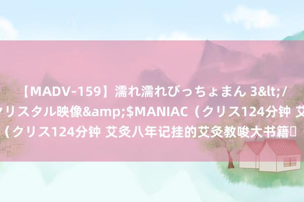 【MADV-159】濡れ濡れびっちょまん 3</a>2010-07-23クリスタル映像&$MANIAC(クリス124分钟 艾灸八年记挂的艾灸教唆大书籍✅艾灸不踩雷