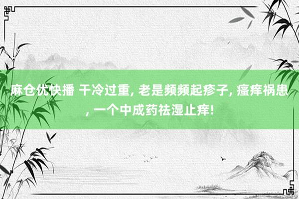 麻仓优快播 干冷过重， 老是频频起疹子， 瘙痒祸患， 一个中成药祛湿止痒!
