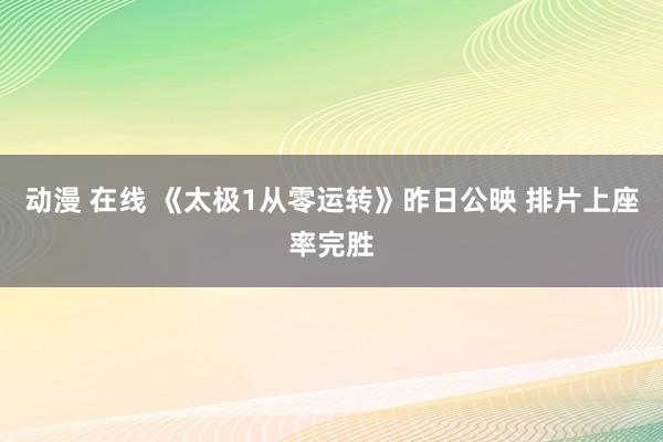 动漫 在线 《太极1从零运转》昨日公映 排片上座率完胜