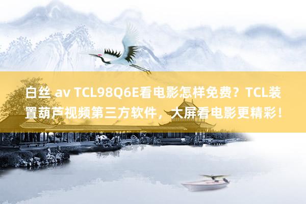 白丝 av TCL98Q6E看电影怎样免费？TCL装置葫芦视频第三方软件，大屏看电影更精彩！