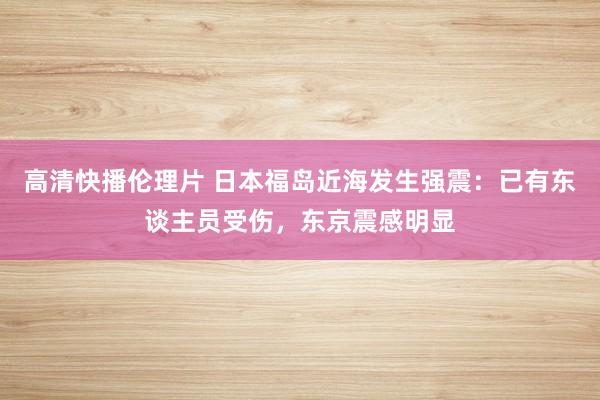 高清快播伦理片 日本福岛近海发生强震：已有东谈主员受伤，东京震感明显