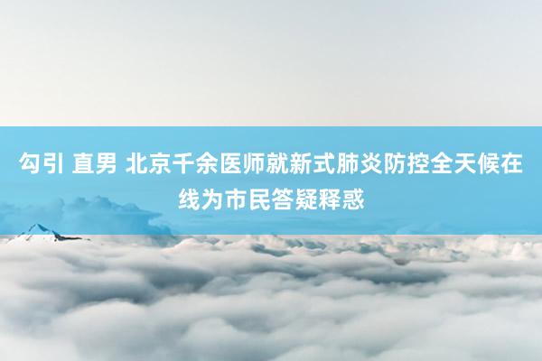 勾引 直男 北京千余医师就新式肺炎防控全天候在线为市民答疑释惑