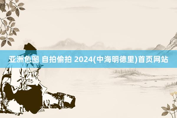 亚洲色图 自拍偷拍 2024(中海明德里)首页网站