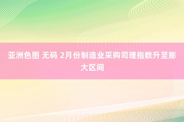 亚洲色图 无码 2月份制造业采购司理指数升至膨大区间