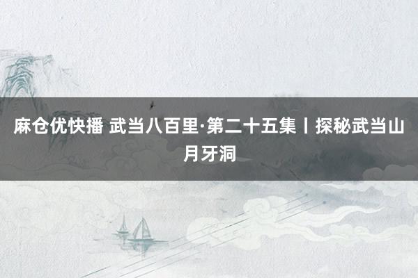 麻仓优快播 武当八百里·第二十五集丨探秘武当山月牙洞