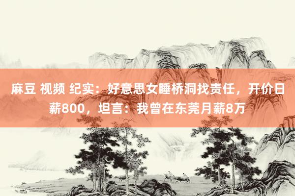 麻豆 视频 纪实：好意思女睡桥洞找责任，开价日薪800，坦言：我曾在东莞月薪8万
