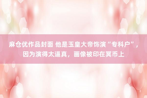 麻仓优作品封面 他是玉皇大帝饰演“专科户”，因为演得太逼真，画像被印在冥币上