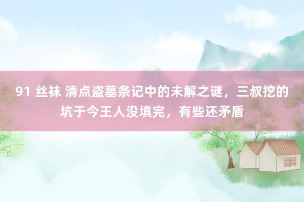 91 丝袜 清点盗墓条记中的未解之谜，三叔挖的坑于今王人没填完，有些还矛盾