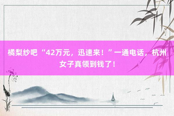 橘梨纱吧 “42万元，迅速来！”一通电话，杭州女子真领到钱了！