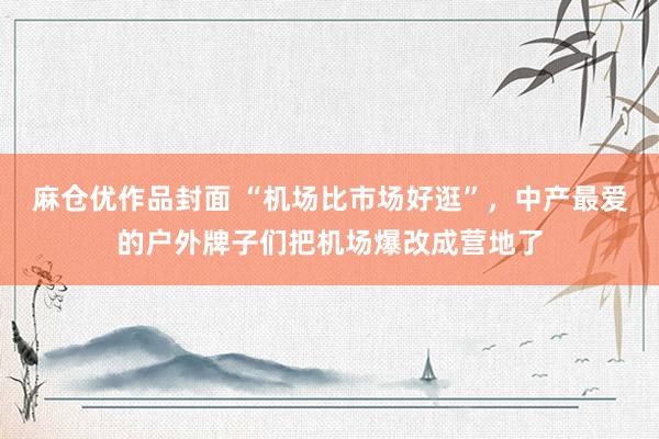 麻仓优作品封面 “机场比市场好逛”，中产最爱的户外牌子们把机场爆改成营地了