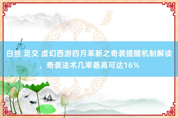白丝 足交 虚幻西游四月革新之奇袭提醒机制解读，奇袭法术几率最高可达16%
