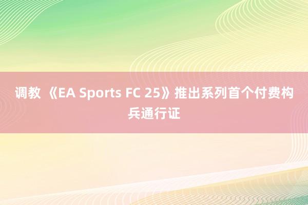 调教 《EA Sports FC 25》推出系列首个付费构兵通行证