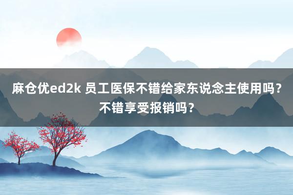 麻仓优ed2k 员工医保不错给家东说念主使用吗？不错享受报销吗？