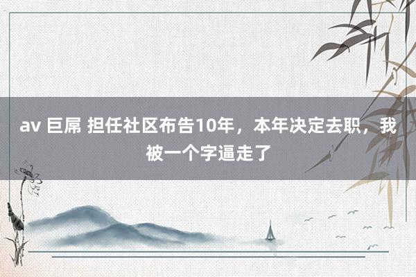 av 巨屌 担任社区布告10年，本年决定去职，我被一个字逼走了