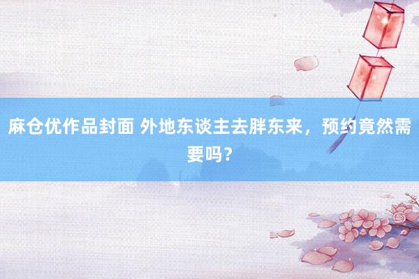 麻仓优作品封面 外地东谈主去胖东来，预约竟然需要吗？