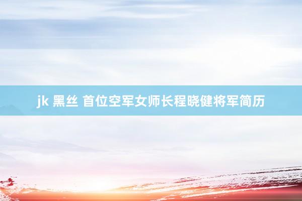 jk 黑丝 首位空军女师长程晓健将军简历