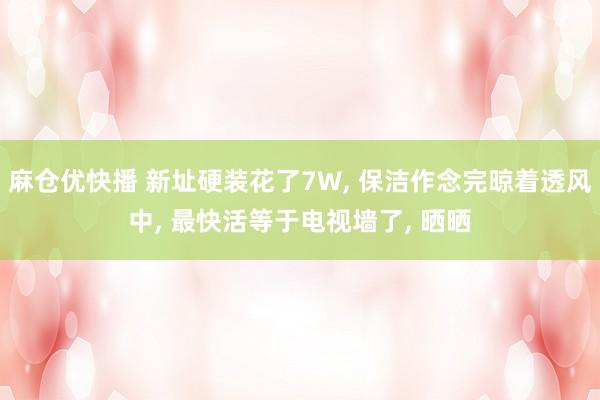 麻仓优快播 新址硬装花了7W， 保洁作念完晾着透风中， 最快活等于电视墙了， 晒晒