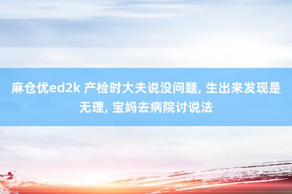 麻仓优ed2k 产检时大夫说没问题， 生出来发现是无理， 宝妈去病院讨说法