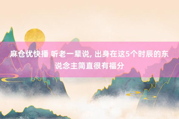 麻仓优快播 听老一辈说， 出身在这5个时辰的东说念主简直很有福分