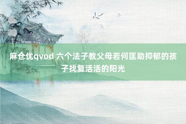 麻仓优qvod 六个法子教父母若何匡助抑郁的孩子找复活活的阳光