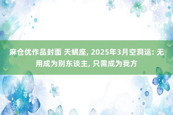 麻仓优作品封面 天蝎座， 2025年3月空洞运: 无用成为别东谈主， 只需成为我方