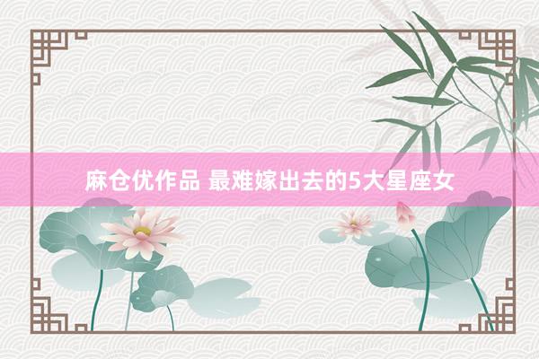 麻仓优作品 最难嫁出去的5大星座女