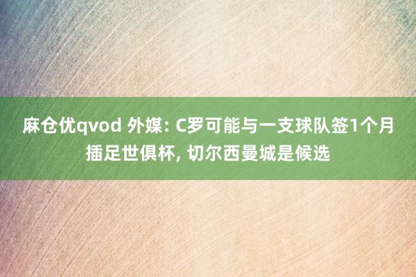 麻仓优qvod 外媒: C罗可能与一支球队签1个月插足世俱杯， 切尔西曼城是候选