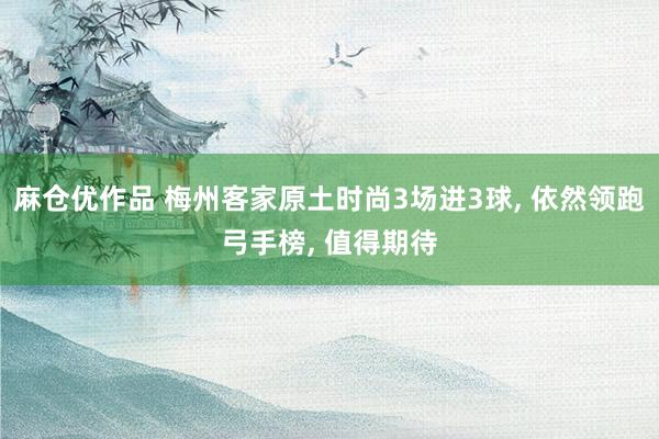 麻仓优作品 梅州客家原土时尚3场进3球， 依然领跑弓手榜， 值得期待