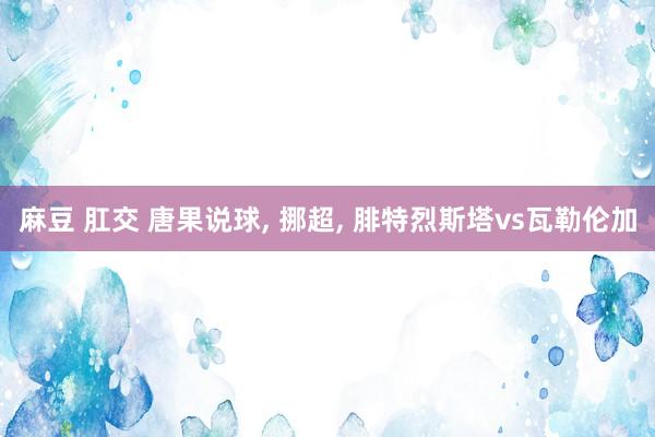 麻豆 肛交 唐果说球， 挪超， 腓特烈斯塔vs瓦勒伦加