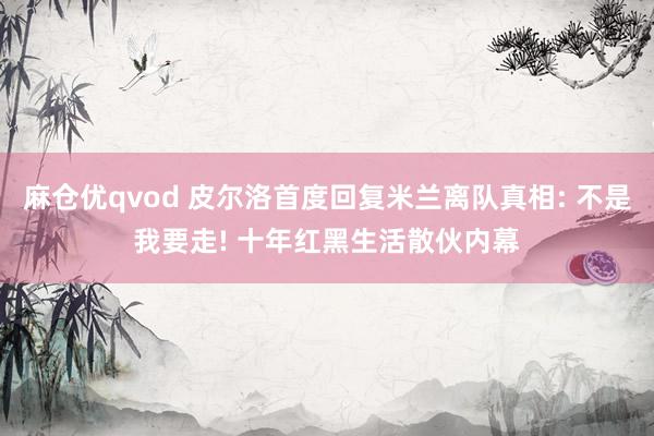 麻仓优qvod 皮尔洛首度回复米兰离队真相: 不是我要走! 十年红黑生活散伙内幕