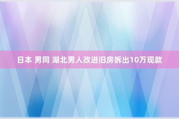 日本 男同 湖北男人改进旧房拆出10万现款