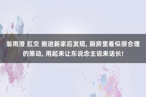 翁雨澄 肛交 搬进新家后发现， 厨房里看似很合理的策动， 用起来让东说念主说来话长!