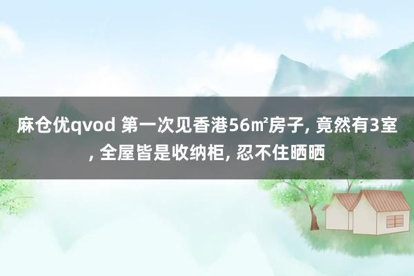 麻仓优qvod 第一次见香港56㎡房子， 竟然有3室， 全屋皆是收纳柜， 忍不住晒晒