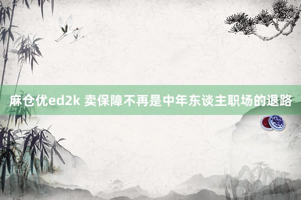 麻仓优ed2k 卖保障不再是中年东谈主职场的退路