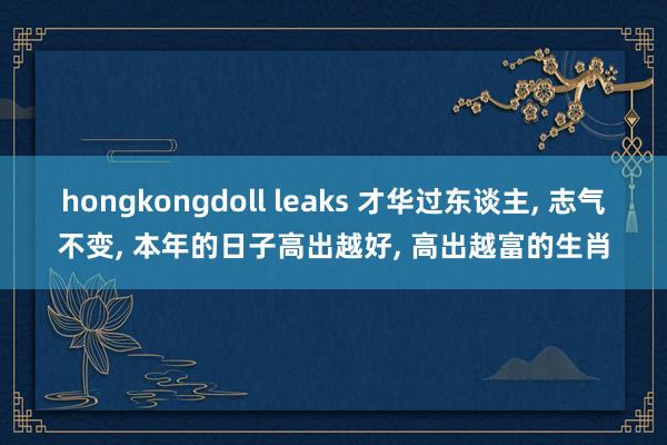 hongkongdoll leaks 才华过东谈主， 志气不变， 本年的日子高出越好， 高出越富的生肖