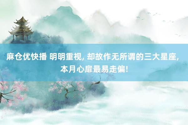 麻仓优快播 明明重视， 却故作无所谓的三大星座， 本月心扉最易走偏!