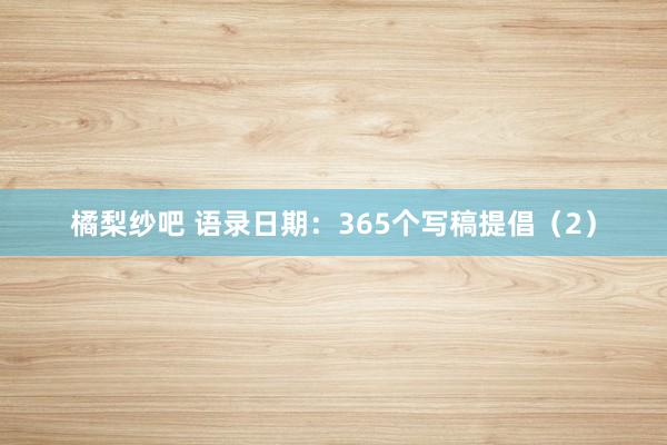 橘梨纱吧 语录日期：365个写稿提倡（2）