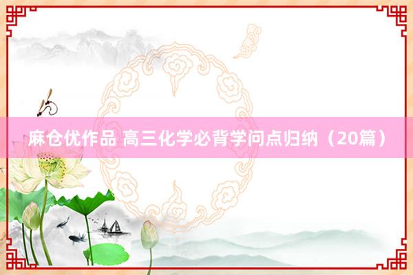 麻仓优作品 高三化学必背学问点归纳（20篇）