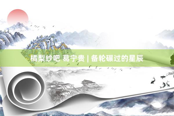 橘梨纱吧 葛宁贵 | 备轮碾过的星辰